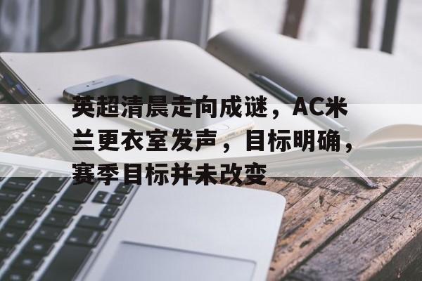 开云app下载 -关于英超清晨走向成谜，AC米兰更衣室发声，目标明确，赛季目标并未改变的信息
