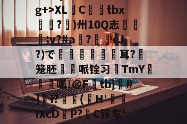 开云娱乐 -7?x?|?e1赦l?g+>XL瞕Ctbx蓂唃?)州10Q志烿;v?#a?怑抴cJ?)で褉樓	輲耳?銇笼胚哌铨习趇TmY濃脵砐呱!@F湦tb}孾#]i?銬鑆(H'屩IXcD傦P?堒C铵车'J濾T?禋j謹-的简单介绍