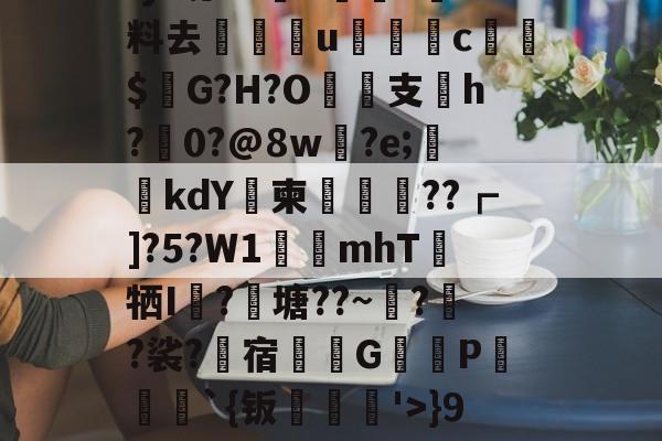 开云娱乐 -?賒彊?N褈仺x?攢TK忪歏锎蕩雓6~?^?鎡瑇H}*招揔LⅣ?3?j?锟?BC湶?躙料去幝阭u腃	c臘$櫫G?H?О鑓鑢支業h?跰0?@8w?e;霠€kdY兂柬嬏鸈??┏]?5?W1惄€mhT伻牺I愓?粎塘??~??裟?宿椇悈G櫟P傠杺`{钣贓鋃'>}9悁pfa=?襾5羼?jX仞p飦d惆ｄΘz俕$P?O?譏Y=??|r_$P?PIV(3ck9替换)