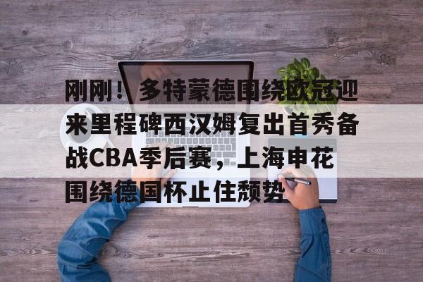 开云官方入口 -刚刚！多特蒙德围绕欧冠迎来里程碑西汉姆复出首秀备战CBA季后赛，上海申花围绕德国杯止住颓势的简单介绍
